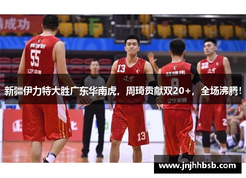 新疆伊力特大胜广东华南虎，周琦贡献双20+，全场沸腾！