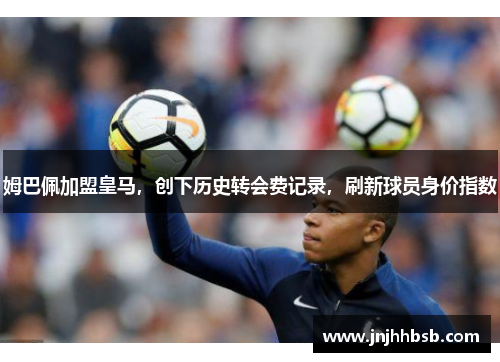 姆巴佩加盟皇马，创下历史转会费记录，刷新球员身价指数