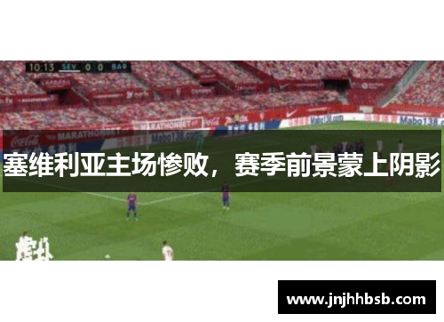塞维利亚主场惨败，赛季前景蒙上阴影