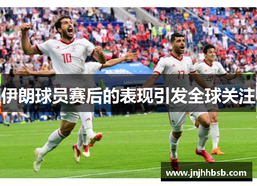 伊朗球员赛后的表现引发全球关注