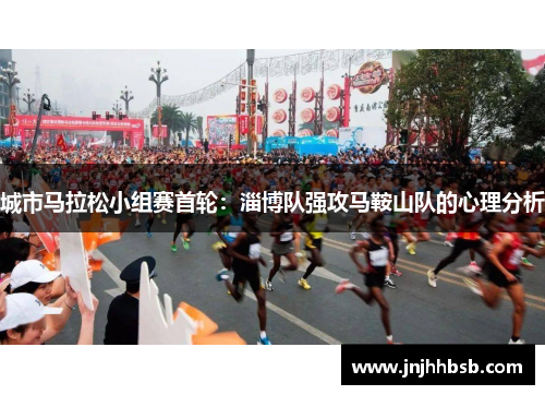 城市马拉松小组赛首轮：淄博队强攻马鞍山队的心理分析