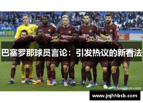 巴塞罗那球员言论：引发热议的新看法