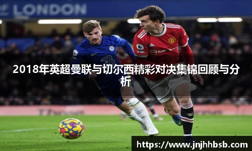 2018年英超曼联与切尔西精彩对决集锦回顾与分析